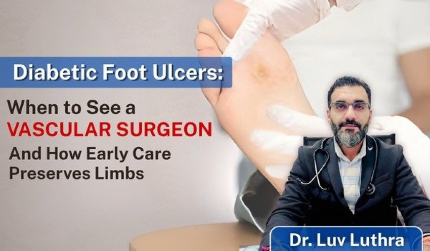 Diabetic Foot Ulcers: When to See a Vascular Surgeon and How Early Care Preserves Limbs